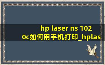 hp laser ns 1020c如何用手机打印_hplaserjet1020c使用教程